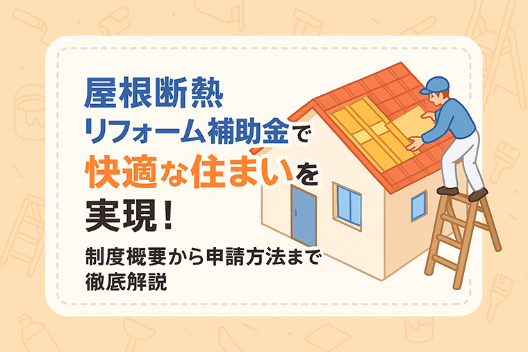 屋根断熱リフォーム補助金で快適な住まいを実現！制度概要から申請方法まで徹底解説
