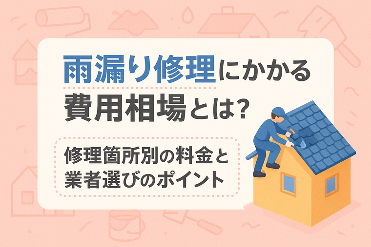 雨漏り修理にかかる費用相場とは？修理箇所別の料金と業者選びのポイント